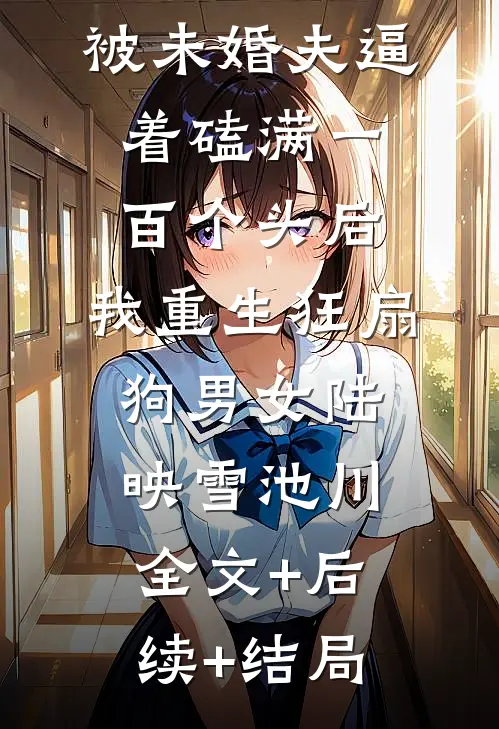 被未婚夫逼着磕满一百个头后，我重生狂扇狗男女陆映雪池川全文+后续+结局