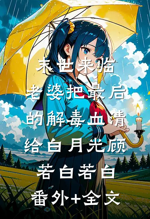 末世来临，老婆把最后的解毒血清给白月光顾若白若白:(番外)+(全文)