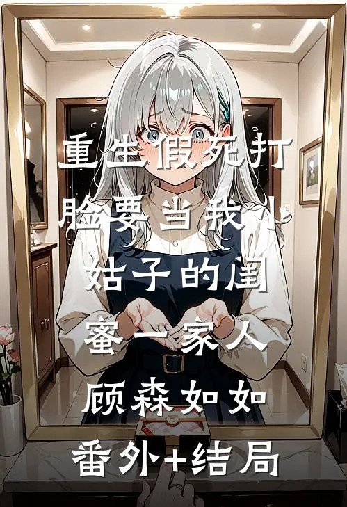 重生假死打脸要当我小姑子的闺蜜一家人顾森如如:(番外)+(结局)