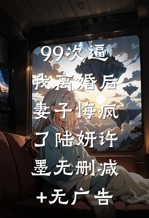 99次逼我离婚后，妻子悔疯了陆妍许墨无删减+无广告