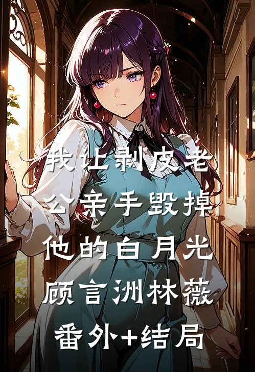我让剥皮老公亲手毁掉他的白月光顾言洲林薇:(番外)+(结局)