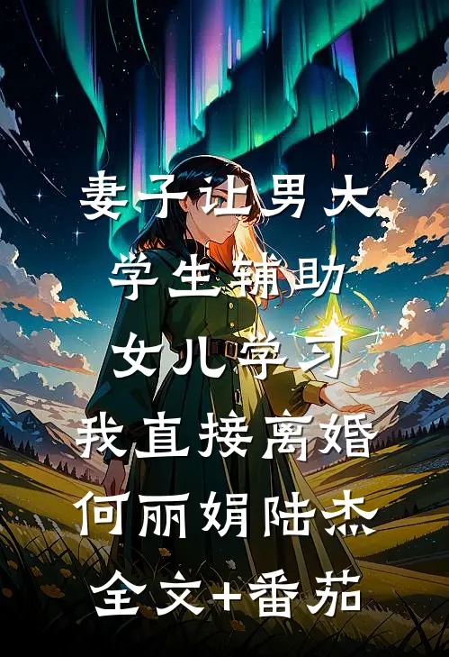妻子让男大学生辅助女儿学习，我直接离婚何丽娟陆杰全文+番茄