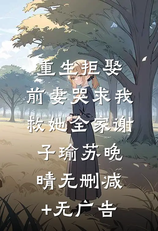 重生拒娶，前妻哭求我救她全家谢子瑜苏晚晴无删减+无广告