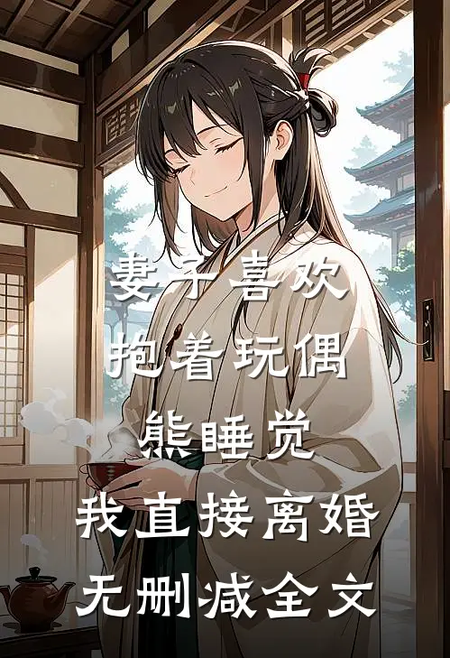 妻子喜欢抱着玩偶熊睡觉，我直接离婚无删减全文