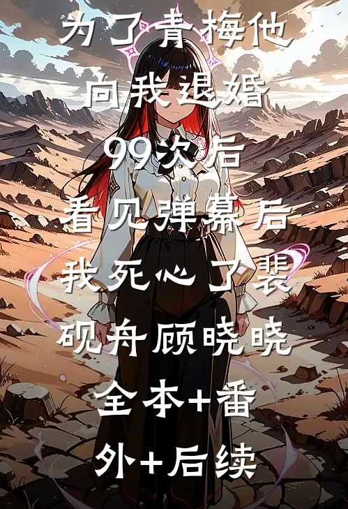 为了青梅他向我退婚99次后，看见弹幕后我死心了裴砚舟顾晓晓:全本+番外+后续