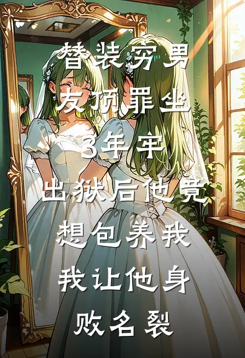 替装穷男友顶罪坐3年牢，出狱后他竟想包养我，我让他身败名裂