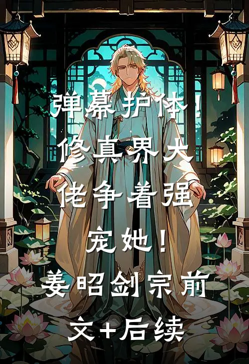 弹幕护体！修真界大佬争着强宠她！姜昭剑宗:前文+后续