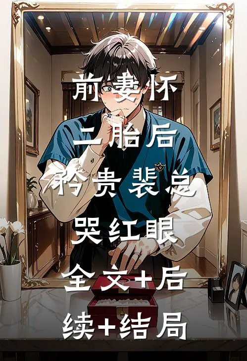 前妻怀二胎后，矜贵裴总哭红眼:全文+后续+结局