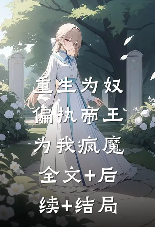 重生为奴，偏执帝王为我疯魔全文+后续+结局