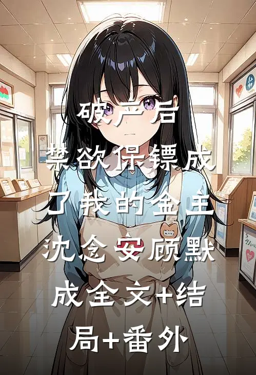 破产后，禁欲保镖成了我的金主沈念安顾默成全文+结局+番外