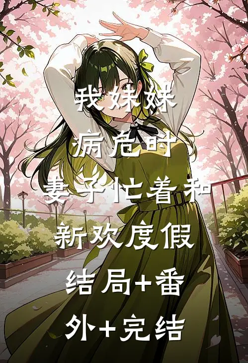 我妹妹病危时，妻子忙着和新欢度假结局+番外+完结