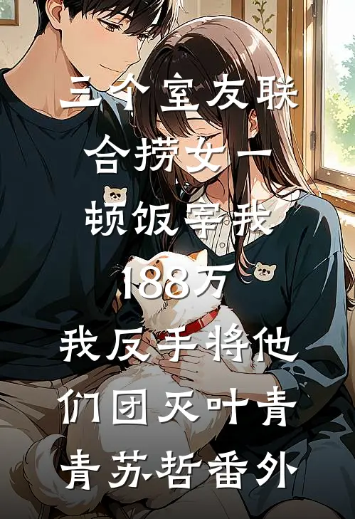 三个室友联合捞女一顿饭宰我188万，我反手将他们团灭叶青青苏哲番外