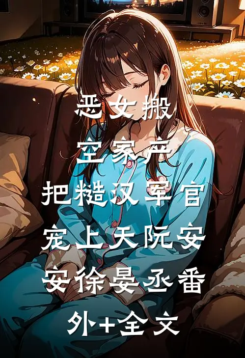 恶女搬空家产，把糙汉军官宠上天阮安安徐晏丞(番外)+(全文)