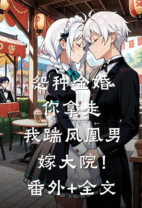 怨种金婚你拿走，我踹凤凰男嫁大院！(番外)+(全文)