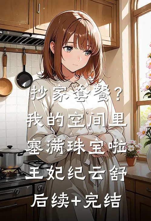 抄家套餐？我的空间里塞满珠宝啦王妃纪云舒后续+完结