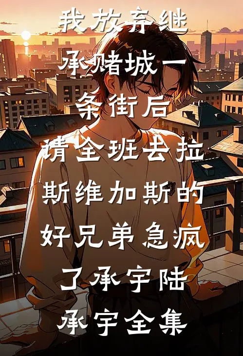 我放弃继承赌城一条街后，请全班去拉斯维加斯的好兄弟急疯了承宇陆承宇全集