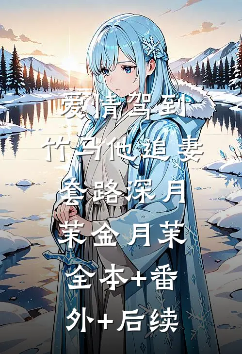 爱情驾到，竹马他追妻套路深月茉金月茉:全本+番外+后续