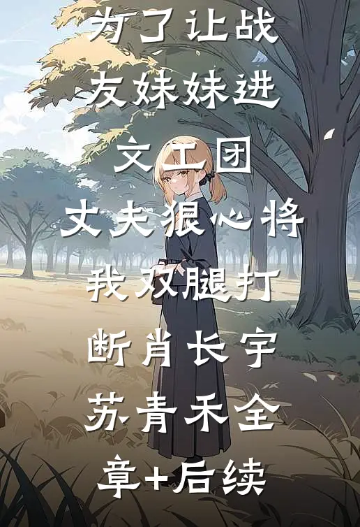 为了让战友妹妹进文工团，丈夫狠心将我双腿打断肖长宇苏青禾全章+后续