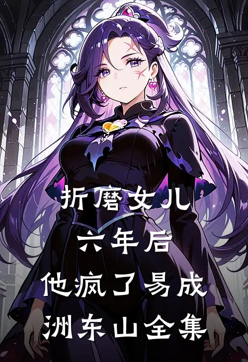 折磨女儿六年后，他疯了易成洲东山全集