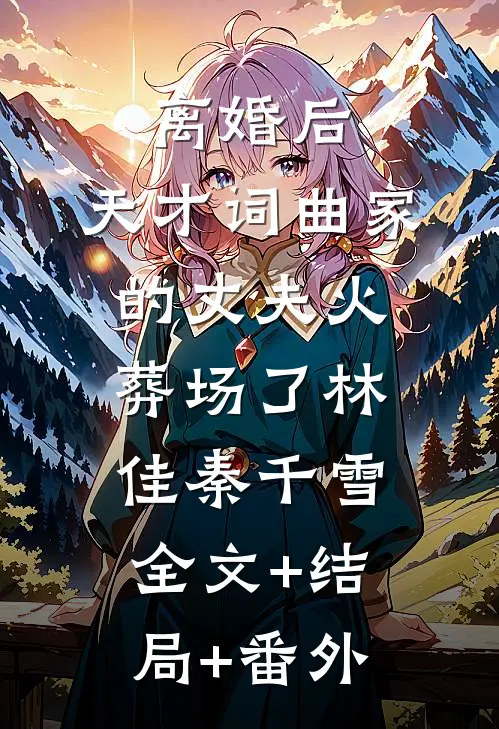 离婚后，天才词曲家的丈夫火葬场了林佳秦千雪全文+结局+番外