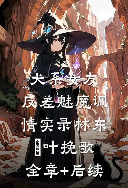 犬系女友：反差魅魔调情实录林东燊叶挽歌:全章+后续