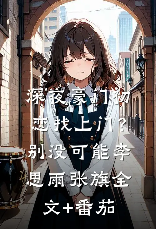 深夜豪门初恋找上门？别，没可能李思雨张旗全文+番茄