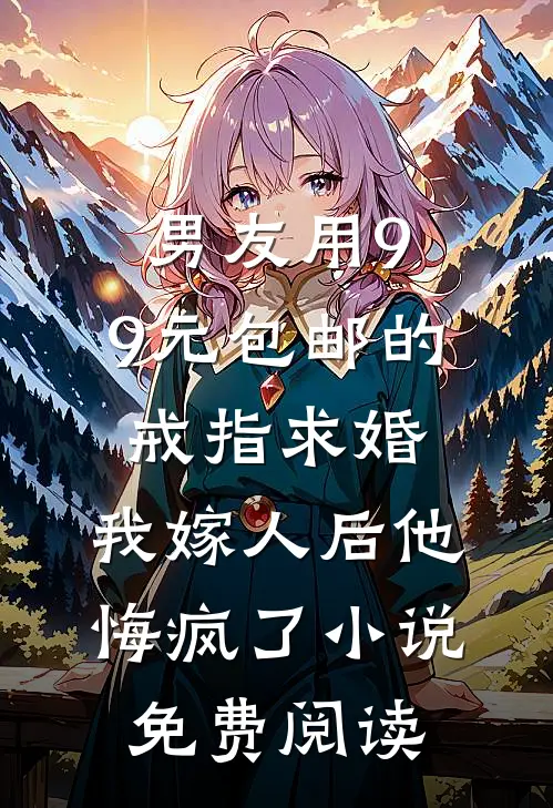 男友用9.9元包邮的戒指求婚，我嫁人后他悔疯了小说免费阅读
