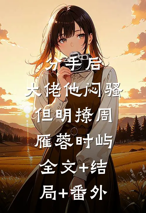 分手后，大佬他闷骚但明撩周雁蓉时屿:全文+结局+番外