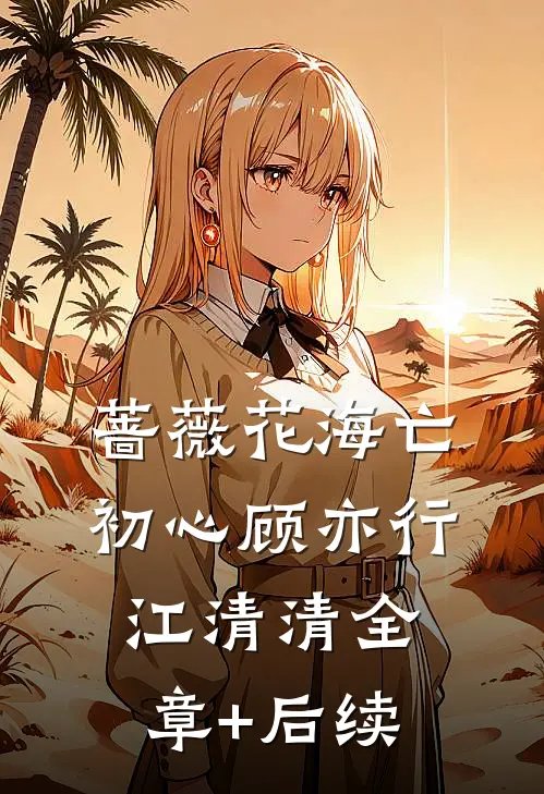 蔷薇花海亡初心顾亦行江清清全章+后续