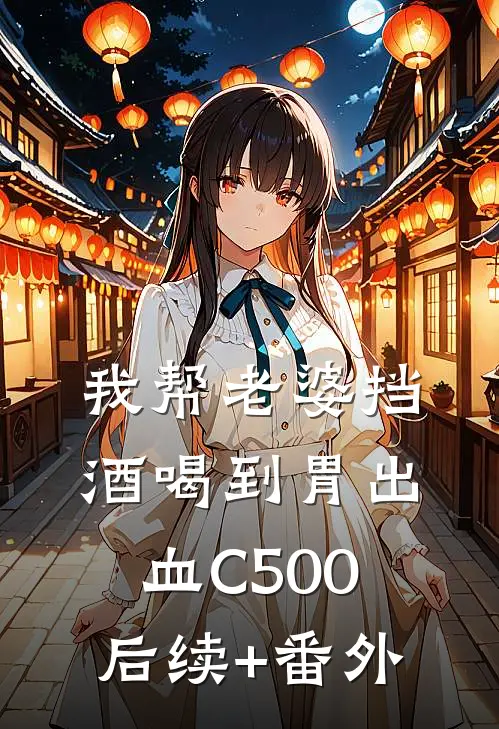 我帮老婆挡酒喝到胃出血C500后续+番外
