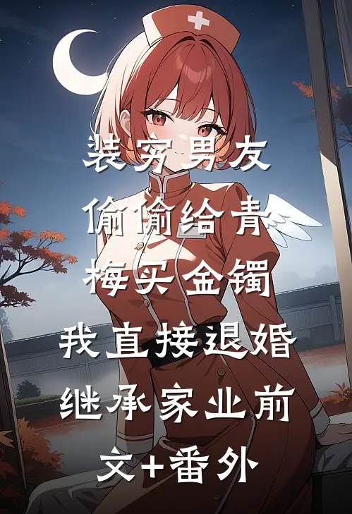 装穷男友偷偷给青梅买金镯，我直接退婚继承家业前文+番外