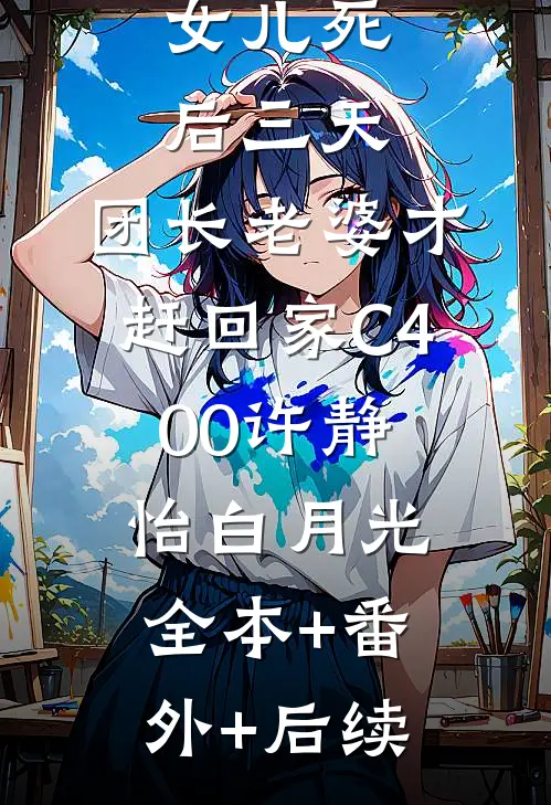 女儿死后三天，团长老婆才赶回家C400许静怡白月光全本+番外+后续