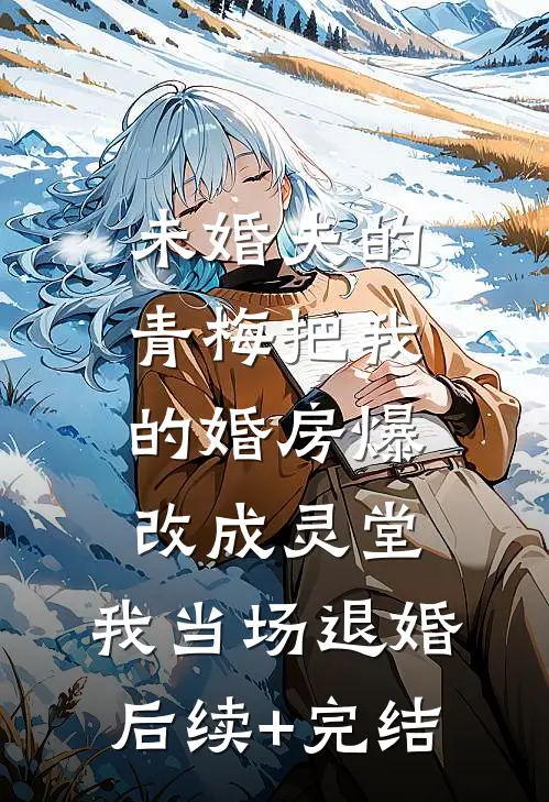 未婚夫的青梅把我的婚房爆改成灵堂，我当场退婚后续+完结