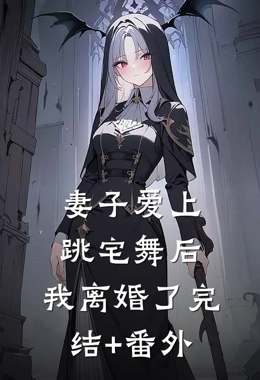 妻子爱上跳宅舞后，我离婚了完结+番外