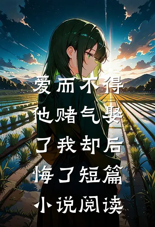 爱而不得，他赌气娶了我却后悔了短篇小说阅读