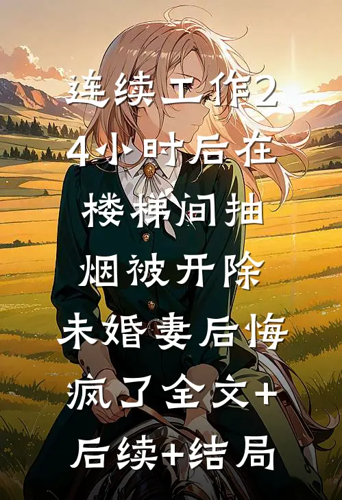 连续工作24小时后在楼梯间抽烟被开除，未婚妻后悔疯了全文+后续+结局