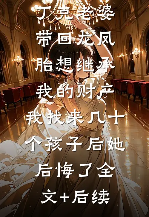 丁克老婆带回龙凤胎想继承我的财产，我找来几十个孩子后她后悔了全文+后续