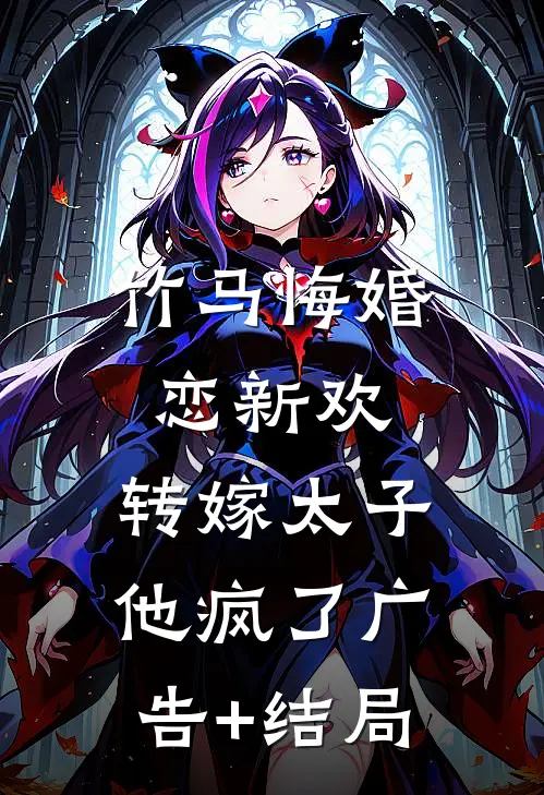 竹马悔婚恋新欢，转嫁太子他疯了广告+结局