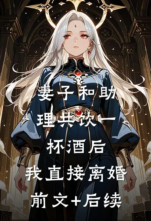 妻子和助理共饮一杯酒后，我直接离婚前文+后续