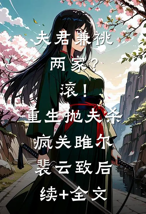 夫君兼祧两家？滚！重生抛夫杀疯关雎尔裴云致后续+全文