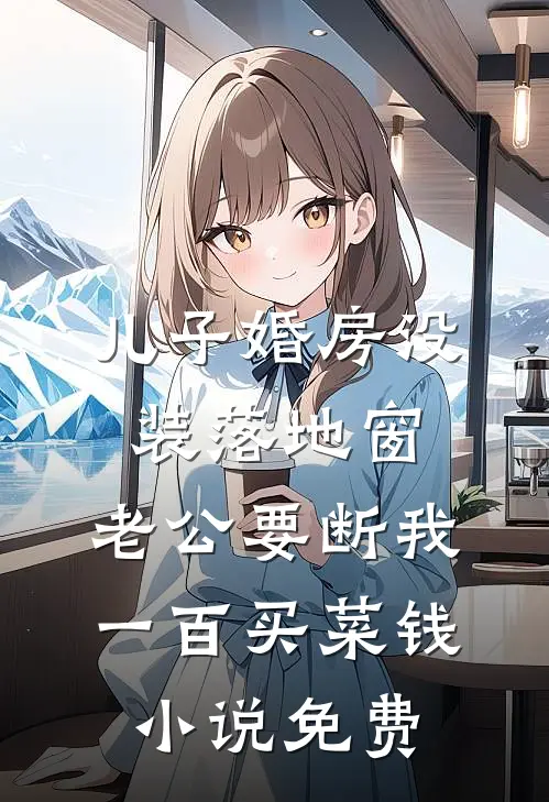 儿子婚房没装落地窗，老公要断我一百买菜钱小说免费