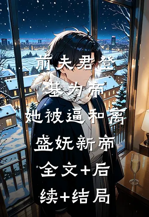 前夫君登基为帝，她被逼和离盛妩新帝:全文+后续+结局