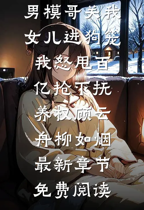 男模哥关我女儿进狗笼我怒甩百亿抢下抚养权顾云舟柳如烟最新章节免费阅读