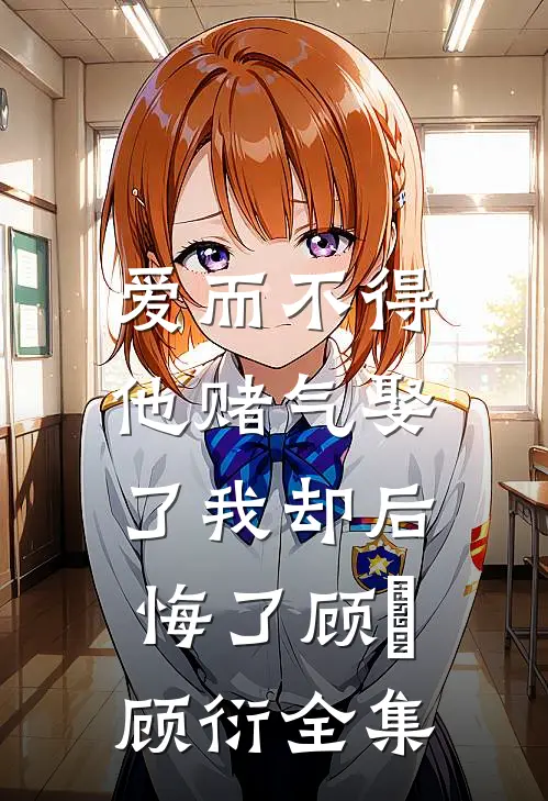 爱而不得，他赌气娶了我却后悔了顾洐顾衍全集