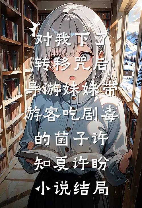 对我下了转移咒后，导游妹妹带游客吃剧毒的菌子许知夏许盼小说结局
