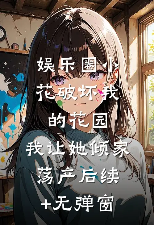 娱乐圈小花破坏我的花园，我让她倾家荡产后续+无弹窗