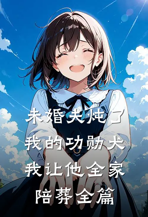 未婚夫炖了我的功勋犬，我让他全家陪葬全篇