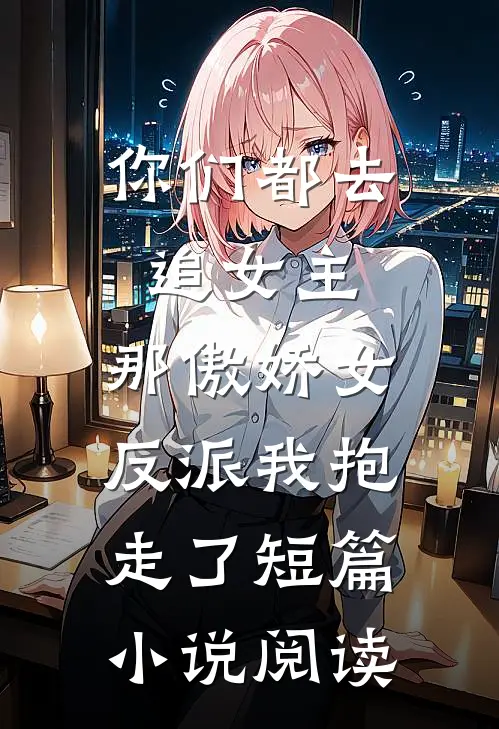 你们都去追女主，那傲娇女反派我抱走了短篇小说阅读