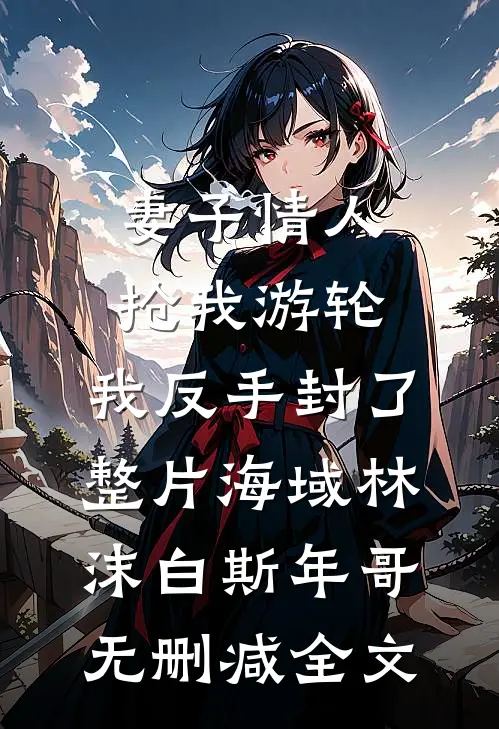 妻子情人抢我游轮，我反手封了整片海域林沫白斯年哥无删减全文