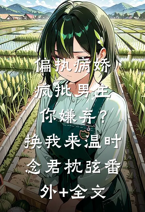 偏执病娇疯批男主你嫌弃？换我来温时念君枕弦(番外)+(全文)